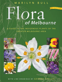 Flora of Melbourne : Guide to the Indigenous Plants of the Greater Melbourne Area, 4th Edition - Marilyn Bull
