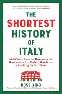 The Shortest History of Italy : 3,000 Years from the Romans to the Renaissance to a Modern Republic - A Retelling for Our Times - Ross King