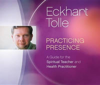 Practicing Presence : A Guide for the Spiritual Teacher and Health Practitioner - Eckhart Tolle