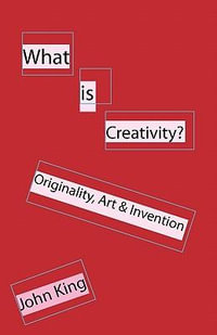 What is Creativity? : Originality, Art & Invention - John King