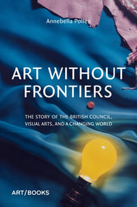 Art Without Frontiers : The Story of the British Council, Visual Arts, and a Changing World - Annebella Pollen