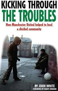 Kicking Through the Troubles : How Manchester United Helped to Heal a Divided Community - John David Thomas White
