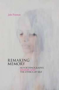 Remaking Memory : Autoethnography, Memoir and the Ethics of Self - John Freeman