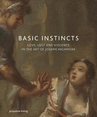Basic Instincts : Love, Lust and Violence in the Art of Joseph Highmore - Jacqueline Riding