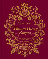 William Harry Rogers : Victorian Book Designer and Star of the Great Exhibition - Gregory Jones