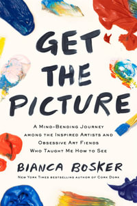 Get the Picture : A Mind-Bending Journey among the Inspired Artists and Obsessive Art Fiends Who Taught Me How to See - Bianca Bosker