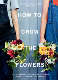 How to Grow the Flowers : A Sustainable Approach to Enjoying Flowers Through the Seasons - Camila Romain