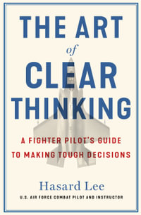 The Art of Clear Thinking : A Fighter Pilot's Guide to Making Tough Decisions - Hasard Lee