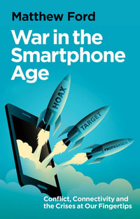 War in the Smartphone Age : Conflict, Connectivity and the Crises at Our Fingertips - Matthew Ford