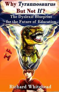 Why Tyrannosaurus But Not If? US/Can edition : The Dyslexic Blueprint for the Future of Education - Richard N Whitehead