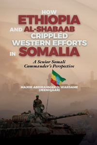 How Ethiopia and Al-Shabaab Crippled Western Efforts in Somalia : A Senior Somali Commander's Perspective - Abdirahman O. Warsame "Jeeniqaar"