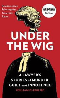 Under The Wig : A Lawyer's Stories of Murder, Guilt and Innocence - William Clegg