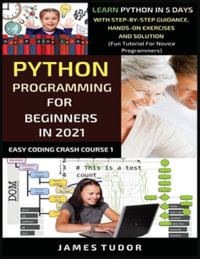 Python Programming For Beginners In 2021 : Learn Python In 5 Days With Step By Step Guidance, Hands-on Exercises And Solution (Fun Tutorial For Novice Programmers) - James Tudor