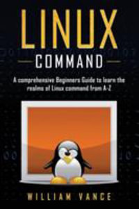 Linux Command : A Comprehensive Beginners Guide to Learn the Realms of Linux Command from A-Z - William Vance