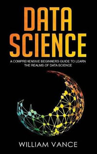 Data Science : A Comprehensive Beginners Guide to Learn the Realms of Data Science - William Vance