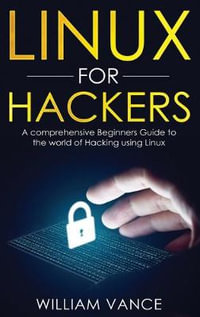 Linux for Hackers : A Comprehensive Beginners Guide to the World of Hacking Using Linux - William Vance