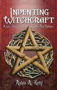 Inventing Witchcraft : A Case Study in the Creation of a New Religion - Aidan a Kelly