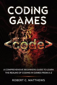 Coding Games : A Comprehensive Beginners Guide to Learn the Realms of Coding in Games from A-Z - Robert C. Matthews