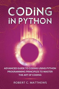 Coding in Python : Advanced Guide to Coding Using Python Programming Principles to Master the Art of Coding - Robert C Matthews