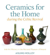 Ceramics for the Home During the Celtic Revival : Irish Art Pottery in the National Museum of Ireland - Aisling Molloy