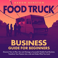 Food Truck Business Guide for Beginners : Discover How to Plan, Run and Manage a Successful Mobile Food Business. Transform Your Passion into a Job and Make What You Love! - Aaron Benston