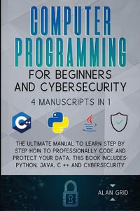 Computer Programming for Beginners and Cybersecurity : 4 MANUSCRIPTS IN 1: The Ultimate Manual to Learn step by step How to Professionally Code and Protect Your Data. This Book includes: Python, Java, C ++ and Cybersecurity - Alan Grid