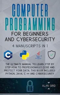 Computer Programming for Beginners and Cybersecurity : 4 MANUSCRIPTS IN 1: The Ultimate Manual to Learn step by step How to Professionally Code and Protect Your Data. This Book includes: Python, Java, C ++ and Cybersecurity - Alan Grid