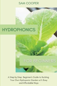 Hydroponics for Beginners : A Step by Step Beginners Guide to Building Your Own Hydroponic Garden with Easy and Affordable Ways - Sam Cooper