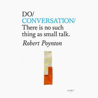 Do Conversation - There is no such thing as small talk. - Robert Poynton