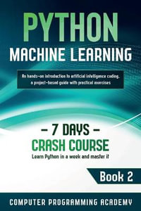 Python Machine Learning : Learn Python in a Week and Master It. An Hands-On Introduction to Artificial Intelligence Coding, a Project-Based Guide with Practical Exercises - Computer Programming Academy