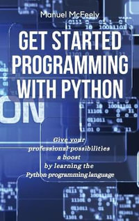 GET STARTED PROGRAMMING WITH PYTHON : GIVE YOUR PROFESSIONAL POSSIBILITIES A BOOST BY LEARNING THE PYTHON PROGRAMMING LANGUAGE - Manuel McFeely