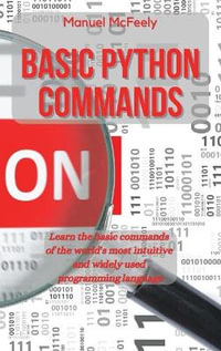 BASIC PYTHON COMMANDS : LEARN THE BASIC COMMANDS OF THE WORLD'S MOST INTUITIVE AND WIDELY USED PROGRAMMING LANGUAGE - Manuel McFeely