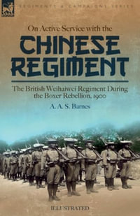 On Active Service with the Chinese Regiment : The British Weihaiwei Regiment During the Boxer Rebellion, 1900 - A. A. S. Barnes