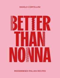Better Than Nonna : Modernised Italian Recipes - DANILO CORTELLINI