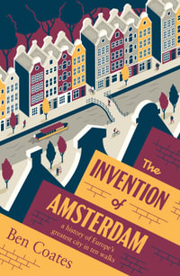 The Invention of Amsterdam : a history of Europe's greatest city in ten walks - Ben Coates