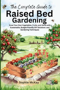 The Complete Guide to Raised Bed Gardening : Grow Your Own Vegetables, Fruits, and Herbs with Sustainable, Budget-friendly DIY Solutions and Gardening Techniques - Sophie McKay