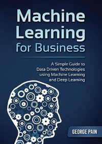 A Simple Guide to Data Driven Technologies using Machine Learning and Deep Learning : Machine Learning for Business - George Pain