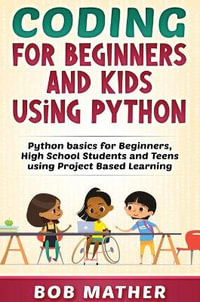 Coding for Beginners and Kids Using Python : Python Basics for Beginners, High School Students and Teens Using Project Based Learning - Bob Mather