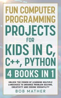Fun Computer Programming Projects for Kids in C, C++, Python : 4 Books in 1: Unlock the Power of Learning Multiple Languages to Enhance Problem Solving, ... Versatility (Coding for Absolute Beginners) - Bob Mather
