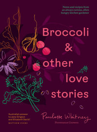 Broccoli & Other Love Stories : Notes and recipes from an always curious, often hungry kitchen gardener - Paulette Whitney