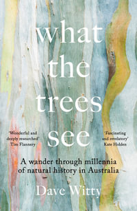 What the Trees See : A wander through millennia of natural history in Australia - Dave Witty
