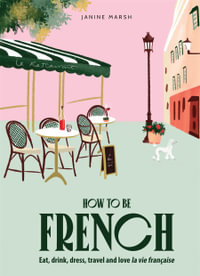 How to be French : Eat, drink, dress, travel and love la vie française - Janine Marsh