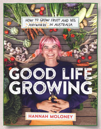 Good Life Growing : How to grow fruit and veg anywhere in Australia - Hannah Moloney