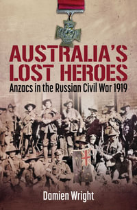 Australia's Lost Heroes : Anzacs in the Russian Civil War 1919 - Damien Wright