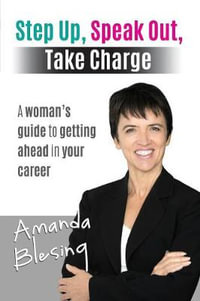 Step Up, Speak Out, Take Charge : A woman's guide to getting ahead in your career - Amanda Blesing