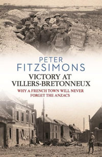 Victory at Villers-Bretonneux : Why a French town will never forget the ANZACs - Peter FitzSimons