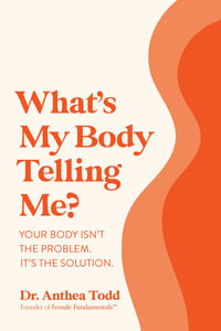 What's My Body Telling Me? : Your Body Isn't The Problem. It's The Solution. - Anthea Todd