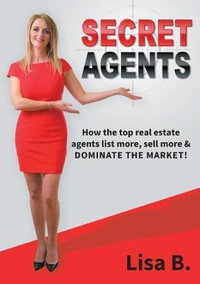 Secret Agents : How the top real estate agents list more, sell more & dominate the market! - Lisa B.