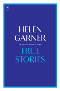 True Stories : The Collected Short Non-Fiction - Helen Garner