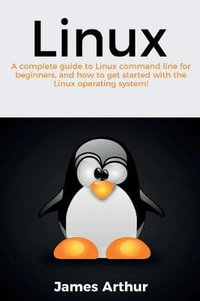 Linux : A complete guide to Linux command line for beginners, and how to get started with the Linux operating system! - James Arthur